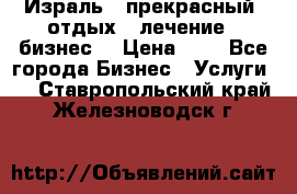 Израль - прекрасный  отдых - лечение - бизнес  › Цена ­ 1 - Все города Бизнес » Услуги   . Ставропольский край,Железноводск г.